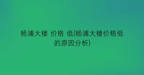 杨浦大楼 价格 低(杨浦大楼价格低的原因分析)
